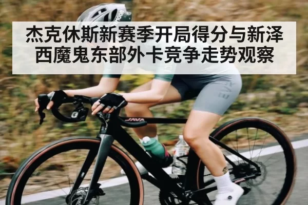 杰克休斯新赛季开局得分与新泽西魔鬼东部外卡竞争走势观察